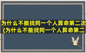 为什么不能找同一个人算命第二次(为什么不能找同一个人算命第二次 🌴 的人)